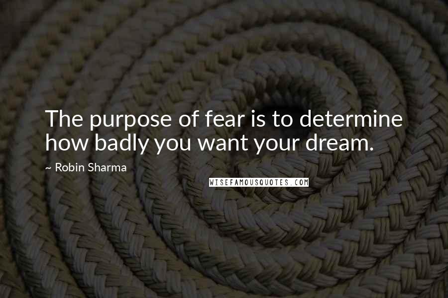 Robin Sharma Quotes: The purpose of fear is to determine how badly you want your dream.