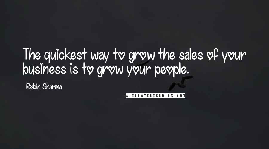 Robin Sharma Quotes: The quickest way to grow the sales of your business is to grow your people.