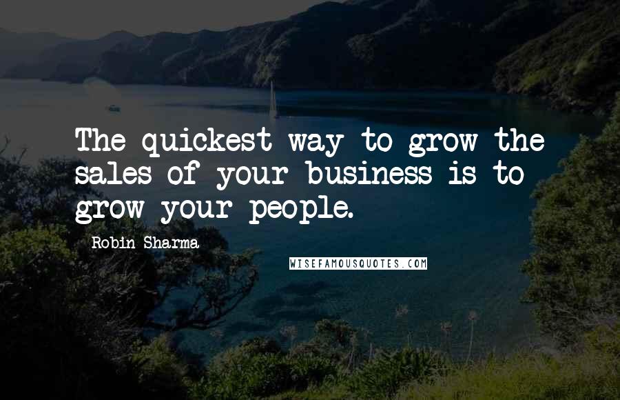 Robin Sharma Quotes: The quickest way to grow the sales of your business is to grow your people.