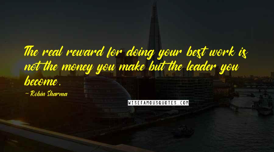 Robin Sharma Quotes: The real reward for doing your best work is not the money you make but the leader you become.