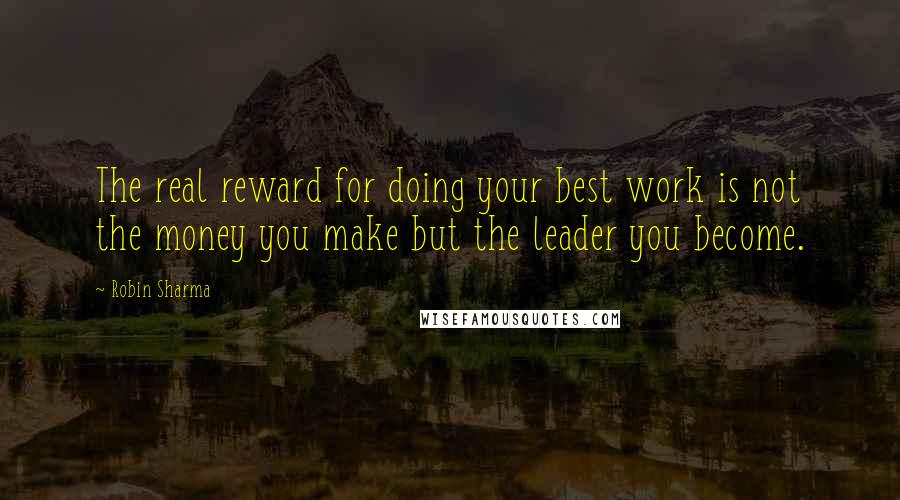 Robin Sharma Quotes: The real reward for doing your best work is not the money you make but the leader you become.