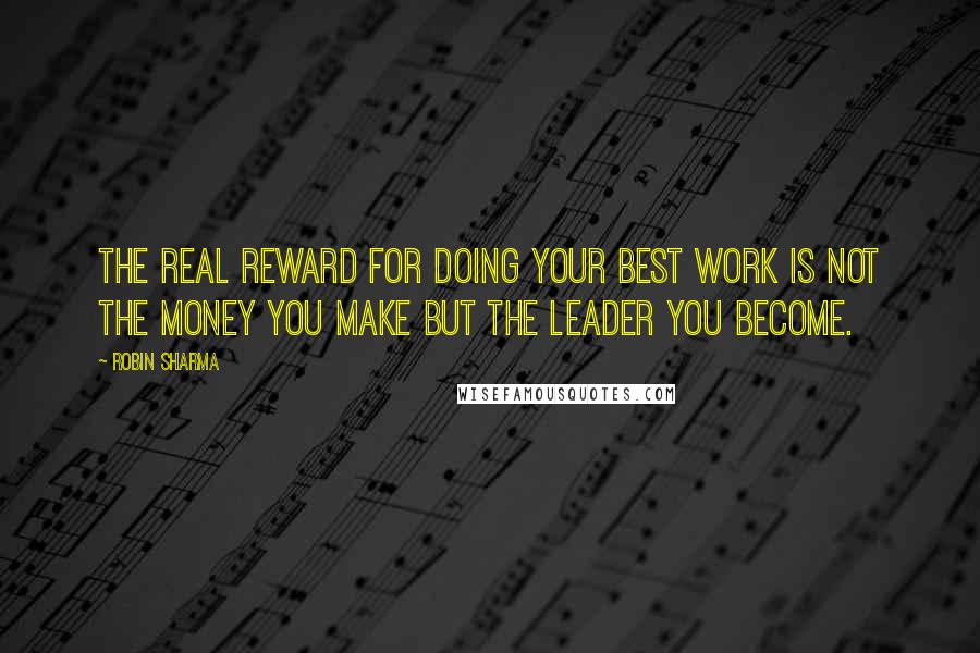 Robin Sharma Quotes: The real reward for doing your best work is not the money you make but the leader you become.