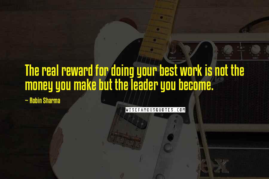 Robin Sharma Quotes: The real reward for doing your best work is not the money you make but the leader you become.