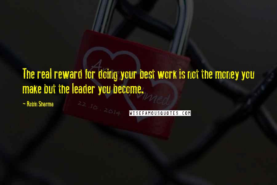 Robin Sharma Quotes: The real reward for doing your best work is not the money you make but the leader you become.