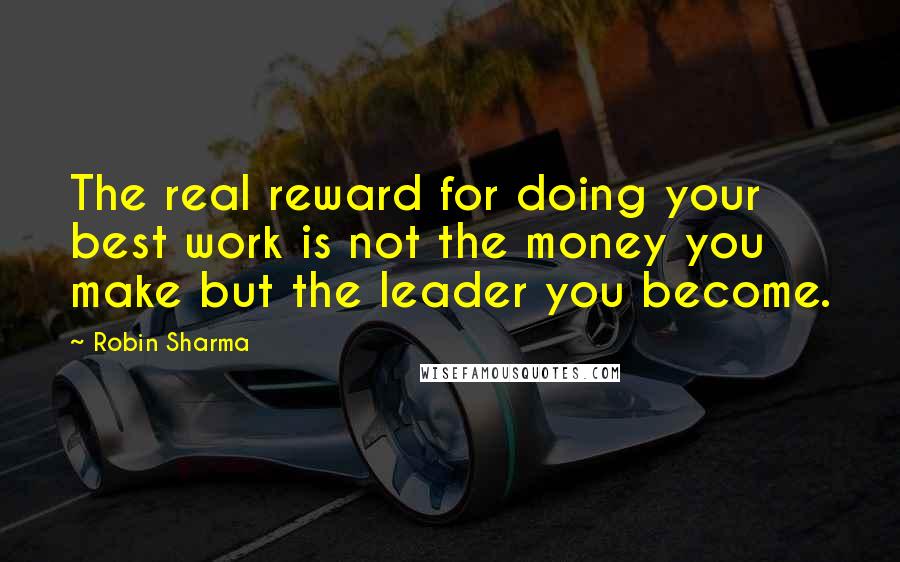 Robin Sharma Quotes: The real reward for doing your best work is not the money you make but the leader you become.