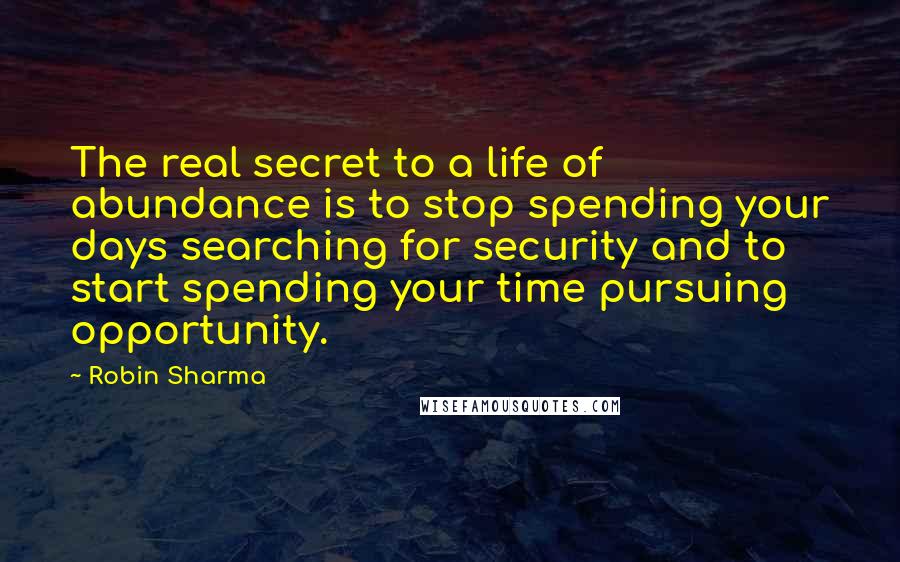 Robin Sharma Quotes: The real secret to a life of abundance is to stop spending your days searching for security and to start spending your time pursuing opportunity.