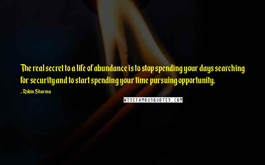 Robin Sharma Quotes: The real secret to a life of abundance is to stop spending your days searching for security and to start spending your time pursuing opportunity.