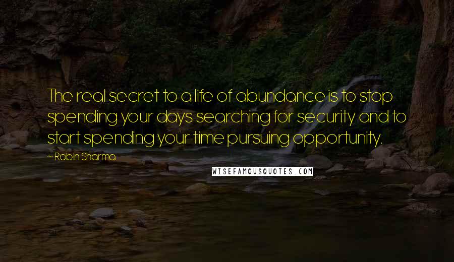 Robin Sharma Quotes: The real secret to a life of abundance is to stop spending your days searching for security and to start spending your time pursuing opportunity.