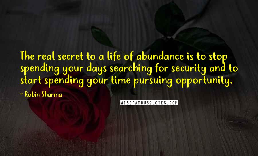 Robin Sharma Quotes: The real secret to a life of abundance is to stop spending your days searching for security and to start spending your time pursuing opportunity.