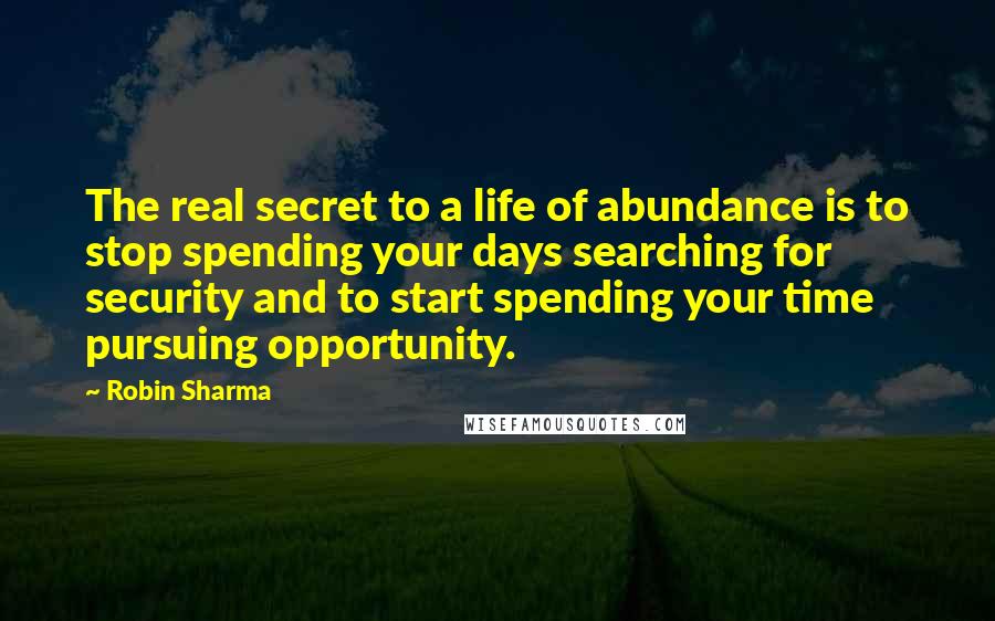 Robin Sharma Quotes: The real secret to a life of abundance is to stop spending your days searching for security and to start spending your time pursuing opportunity.