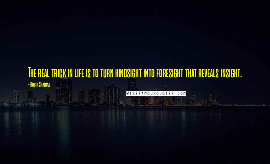 Robin Sharma Quotes: The real trick in life is to turn hindsight into foresight that reveals insight.