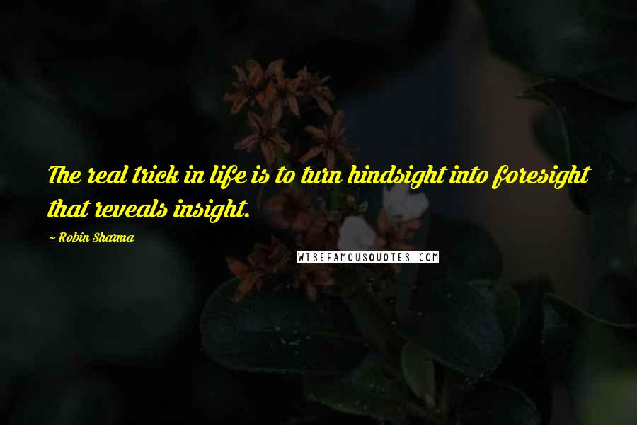 Robin Sharma Quotes: The real trick in life is to turn hindsight into foresight that reveals insight.