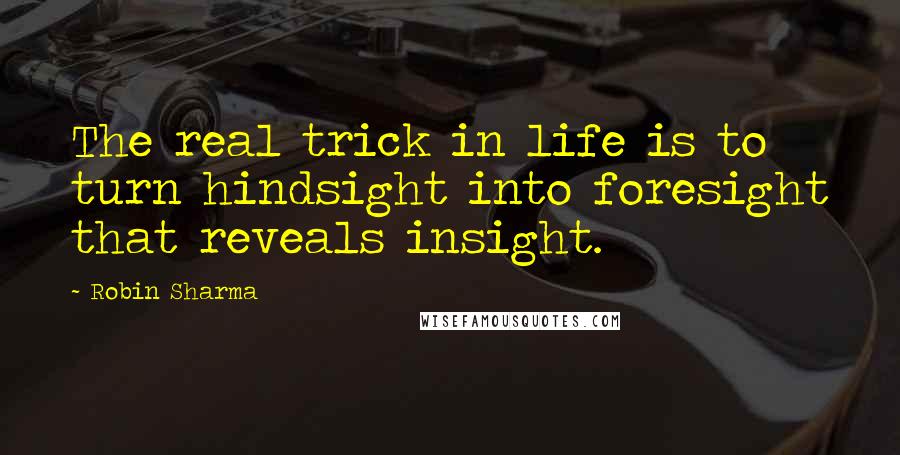 Robin Sharma Quotes: The real trick in life is to turn hindsight into foresight that reveals insight.