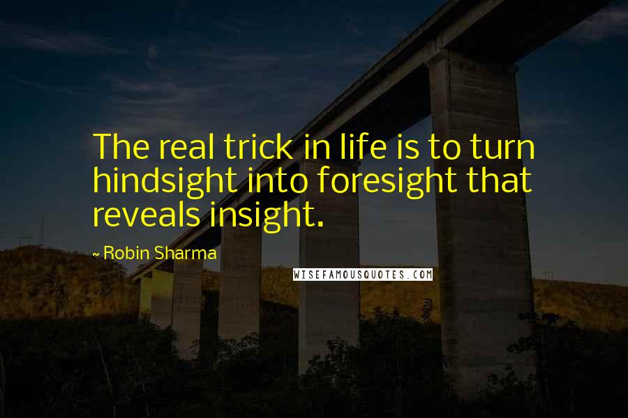 Robin Sharma Quotes: The real trick in life is to turn hindsight into foresight that reveals insight.