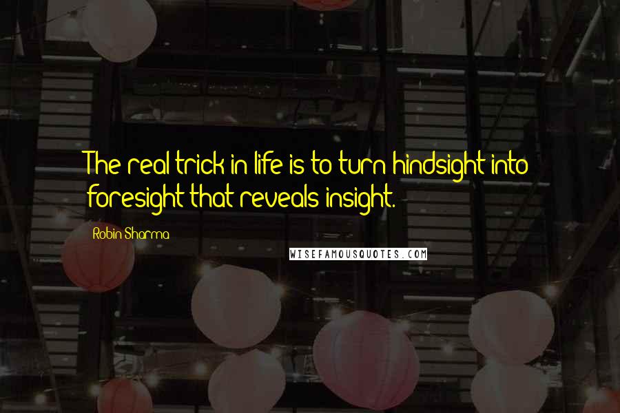 Robin Sharma Quotes: The real trick in life is to turn hindsight into foresight that reveals insight.