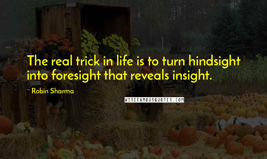 Robin Sharma Quotes: The real trick in life is to turn hindsight into foresight that reveals insight.