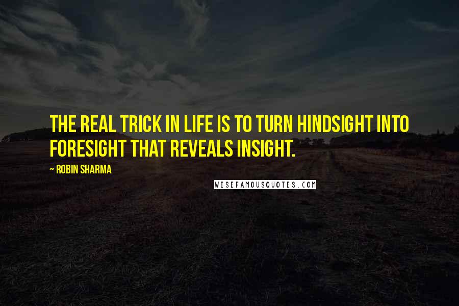 Robin Sharma Quotes: The real trick in life is to turn hindsight into foresight that reveals insight.