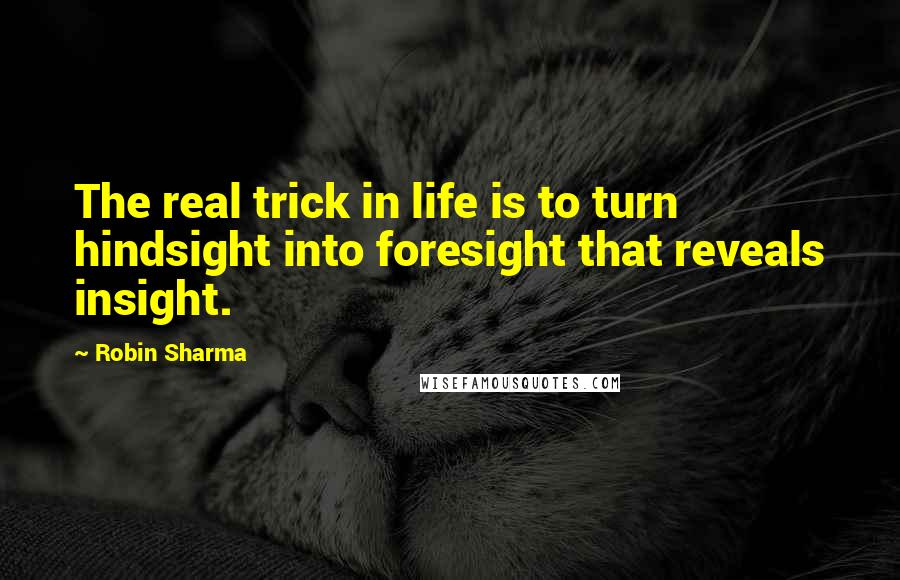 Robin Sharma Quotes: The real trick in life is to turn hindsight into foresight that reveals insight.