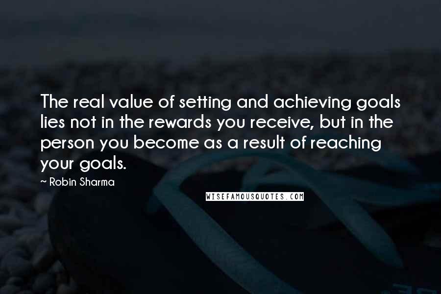 Robin Sharma Quotes: The real value of setting and achieving goals lies not in the rewards you receive, but in the person you become as a result of reaching your goals.