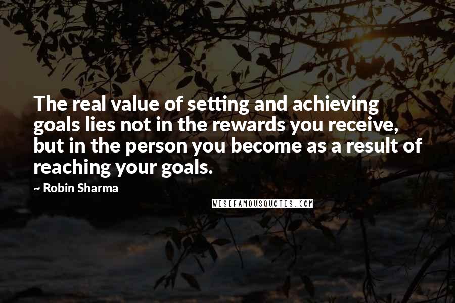 Robin Sharma Quotes: The real value of setting and achieving goals lies not in the rewards you receive, but in the person you become as a result of reaching your goals.