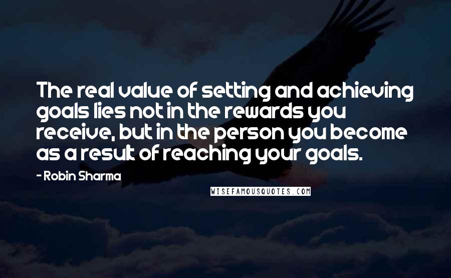 Robin Sharma Quotes: The real value of setting and achieving goals lies not in the rewards you receive, but in the person you become as a result of reaching your goals.