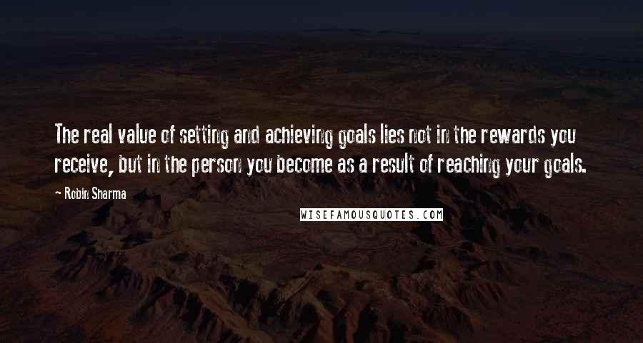 Robin Sharma Quotes: The real value of setting and achieving goals lies not in the rewards you receive, but in the person you become as a result of reaching your goals.