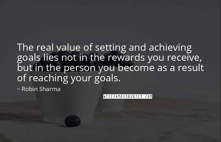 Robin Sharma Quotes: The real value of setting and achieving goals lies not in the rewards you receive, but in the person you become as a result of reaching your goals.