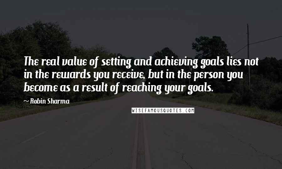 Robin Sharma Quotes: The real value of setting and achieving goals lies not in the rewards you receive, but in the person you become as a result of reaching your goals.