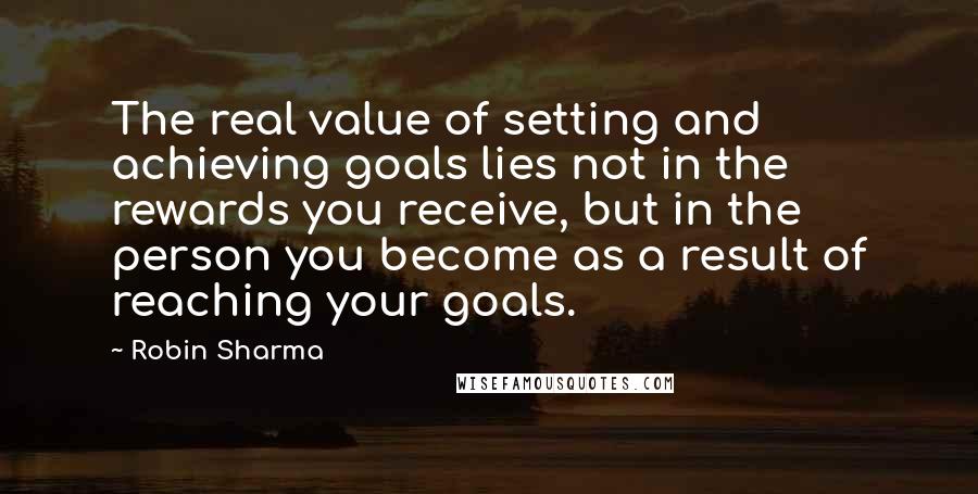 Robin Sharma Quotes: The real value of setting and achieving goals lies not in the rewards you receive, but in the person you become as a result of reaching your goals.