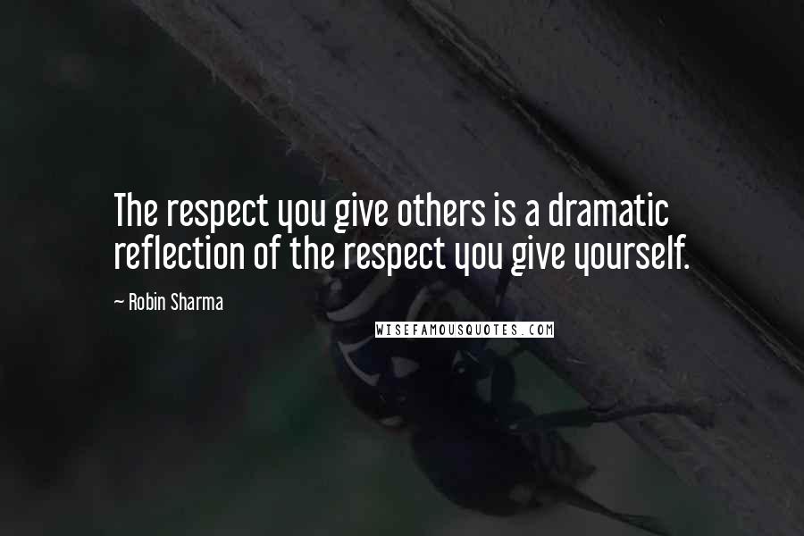 Robin Sharma Quotes: The respect you give others is a dramatic reflection of the respect you give yourself.