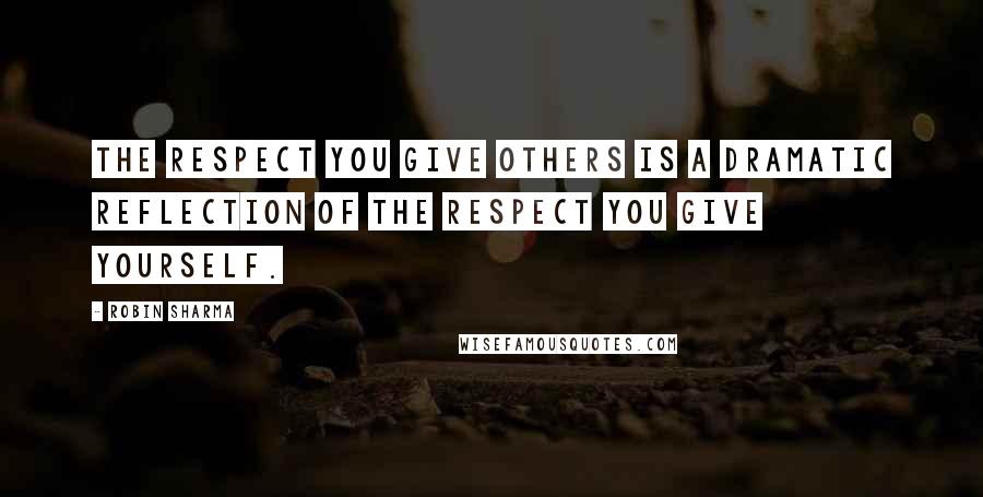 Robin Sharma Quotes: The respect you give others is a dramatic reflection of the respect you give yourself.
