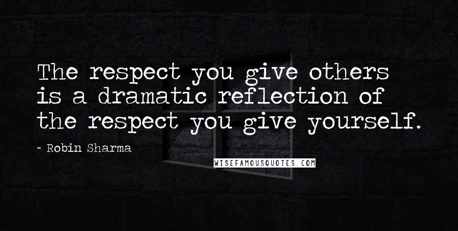 Robin Sharma Quotes: The respect you give others is a dramatic reflection of the respect you give yourself.