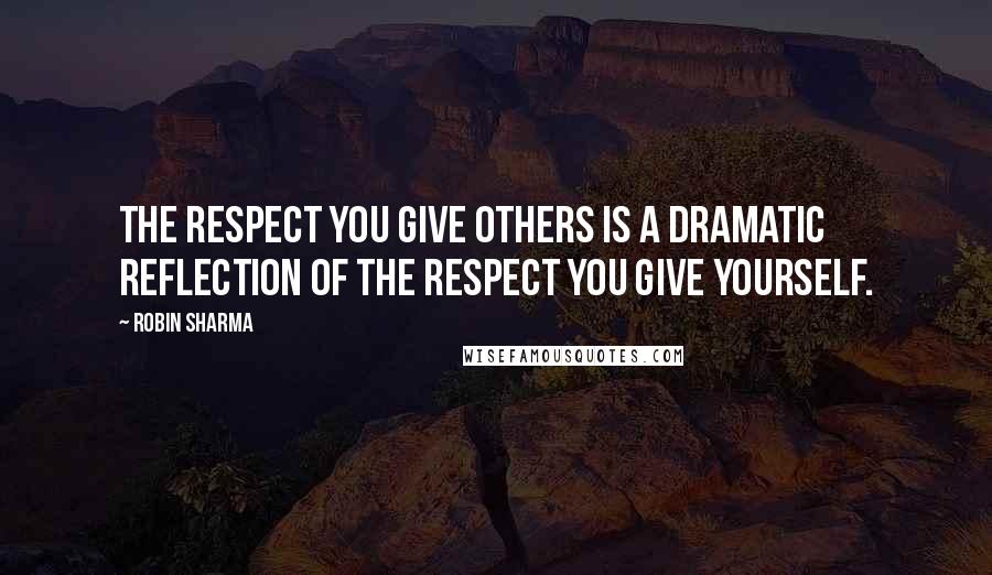 Robin Sharma Quotes: The respect you give others is a dramatic reflection of the respect you give yourself.