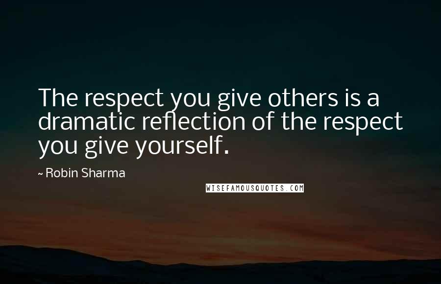 Robin Sharma Quotes: The respect you give others is a dramatic reflection of the respect you give yourself.