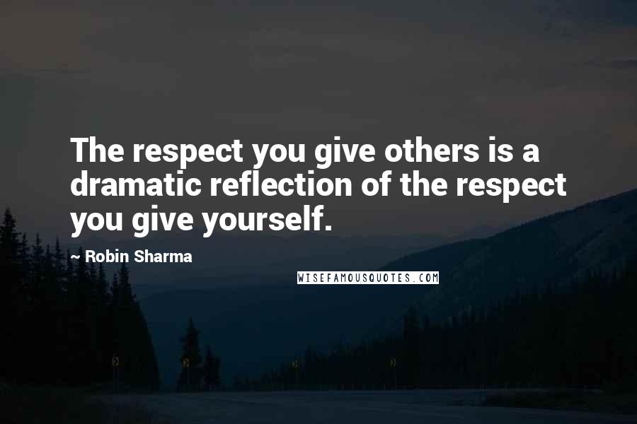 Robin Sharma Quotes: The respect you give others is a dramatic reflection of the respect you give yourself.