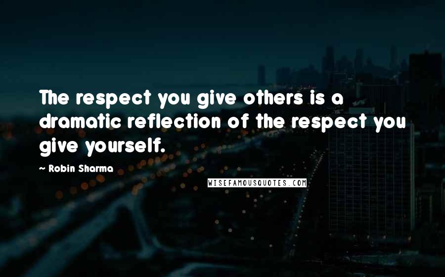 Robin Sharma Quotes: The respect you give others is a dramatic reflection of the respect you give yourself.