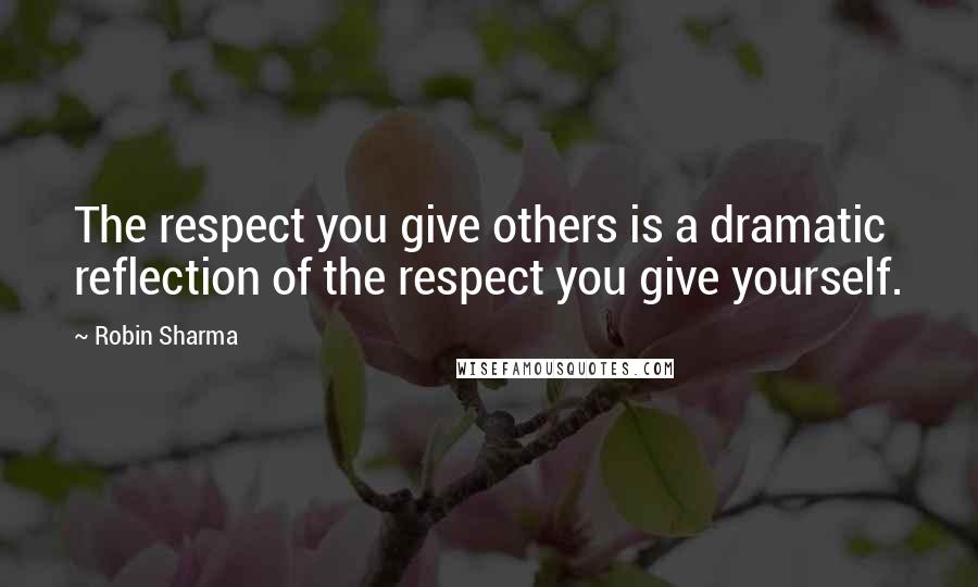 Robin Sharma Quotes: The respect you give others is a dramatic reflection of the respect you give yourself.
