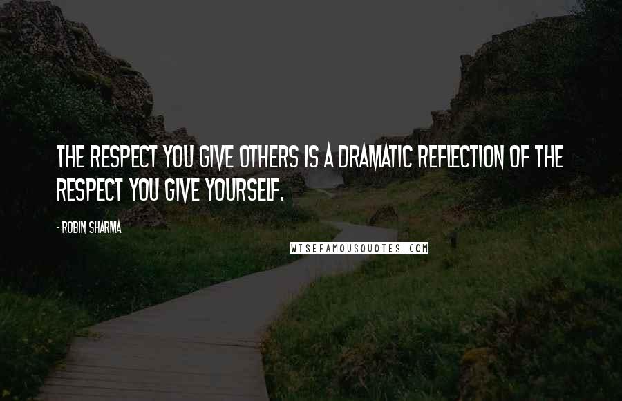 Robin Sharma Quotes: The respect you give others is a dramatic reflection of the respect you give yourself.
