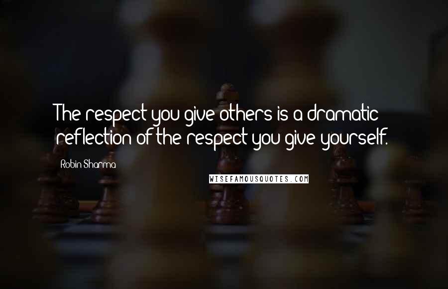 Robin Sharma Quotes: The respect you give others is a dramatic reflection of the respect you give yourself.
