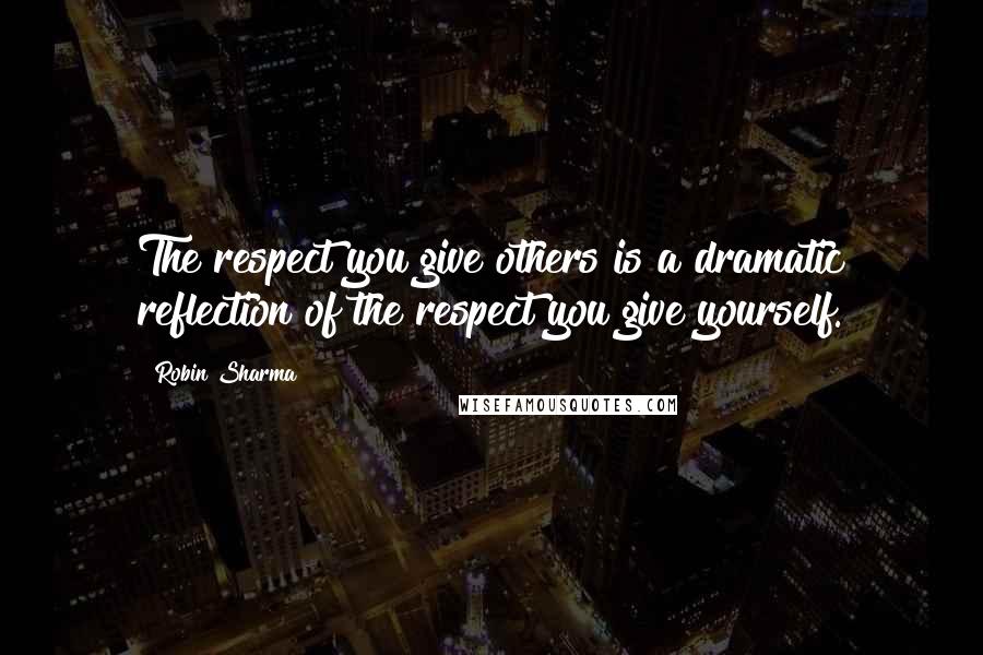 Robin Sharma Quotes: The respect you give others is a dramatic reflection of the respect you give yourself.
