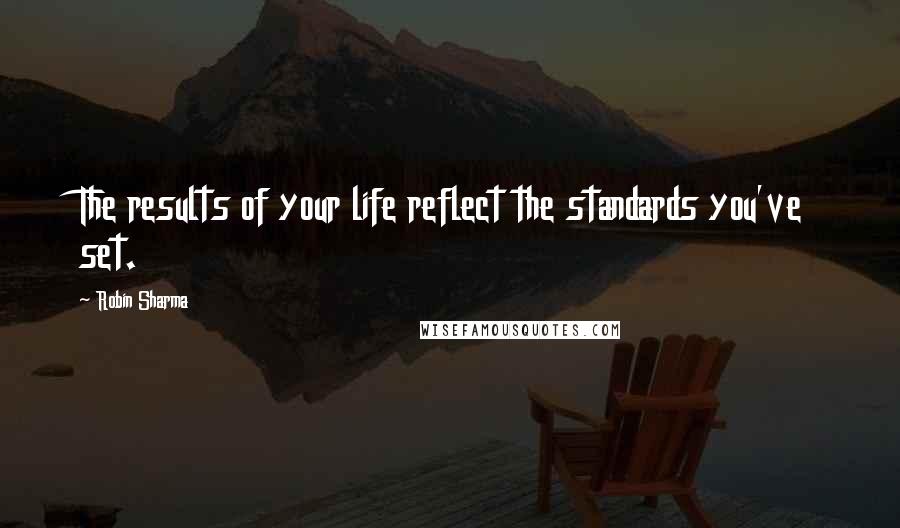 Robin Sharma Quotes: The results of your life reflect the standards you've set.