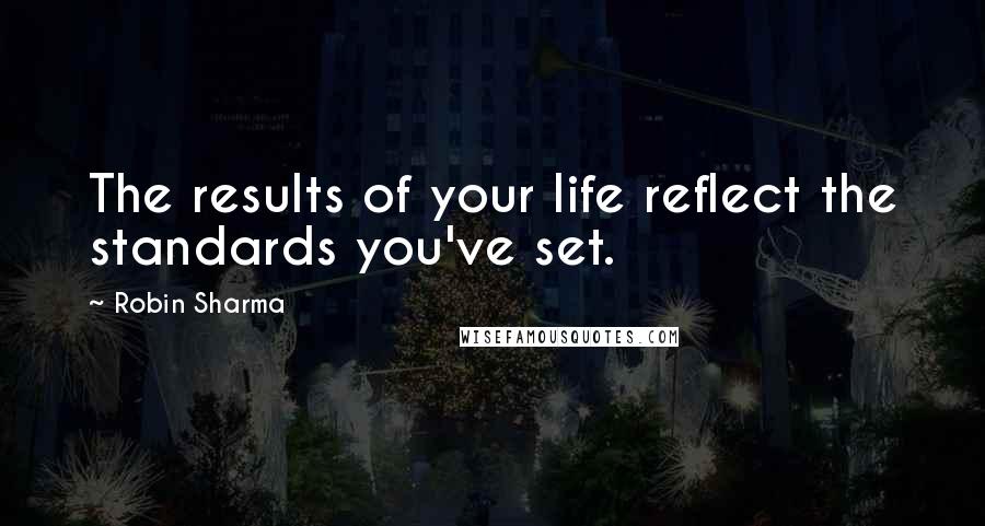 Robin Sharma Quotes: The results of your life reflect the standards you've set.
