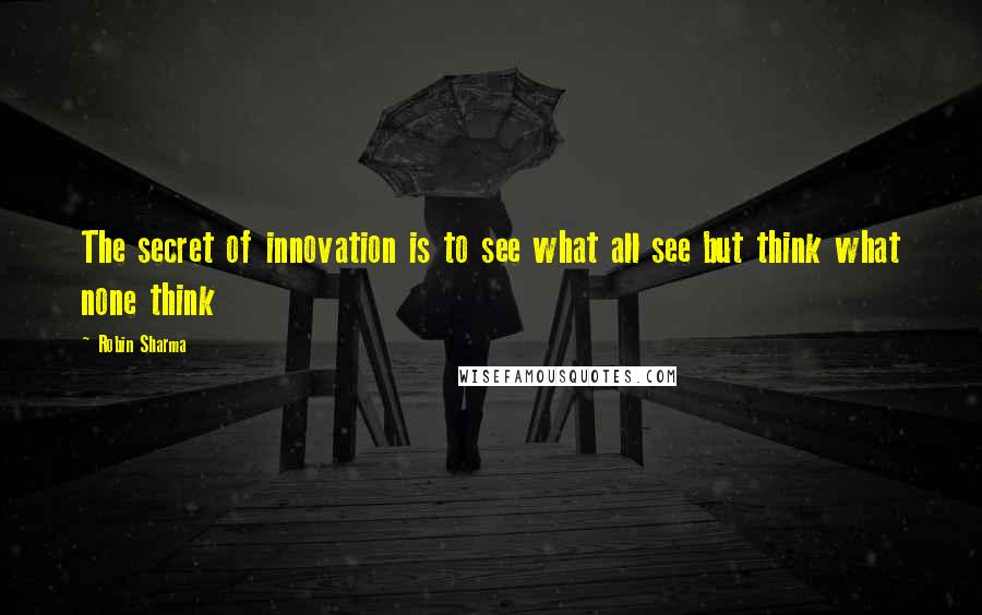 Robin Sharma Quotes: The secret of innovation is to see what all see but think what none think