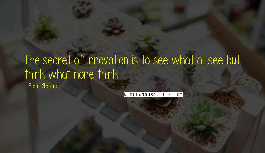 Robin Sharma Quotes: The secret of innovation is to see what all see but think what none think