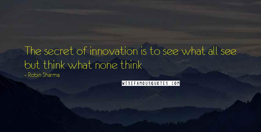 Robin Sharma Quotes: The secret of innovation is to see what all see but think what none think