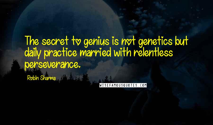 Robin Sharma Quotes: The secret to genius is not genetics but daily practice married with relentless perseverance.