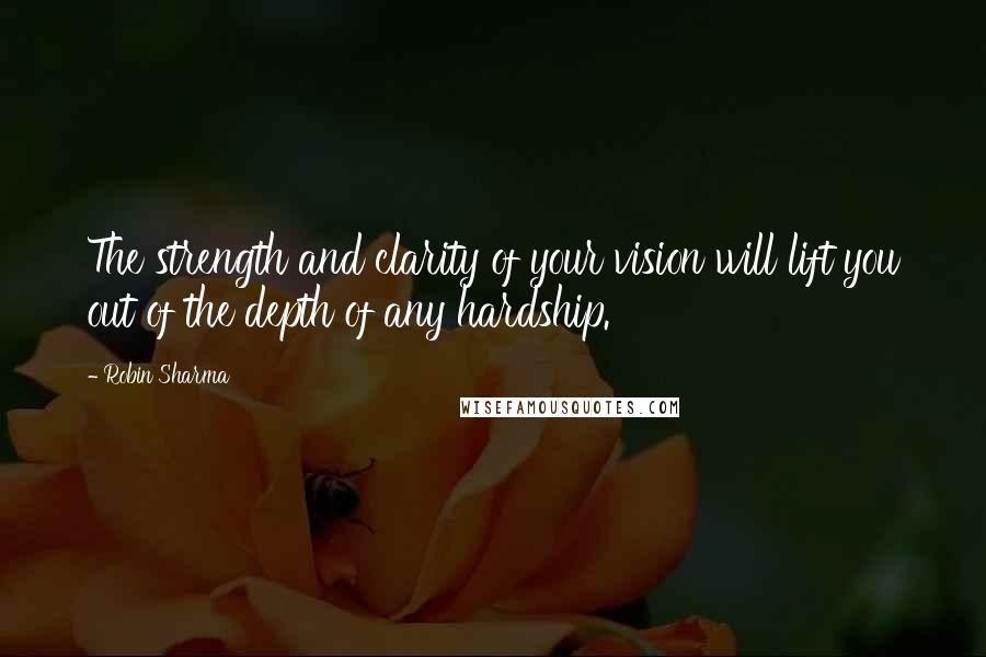 Robin Sharma Quotes: The strength and clarity of your vision will lift you out of the depth of any hardship.