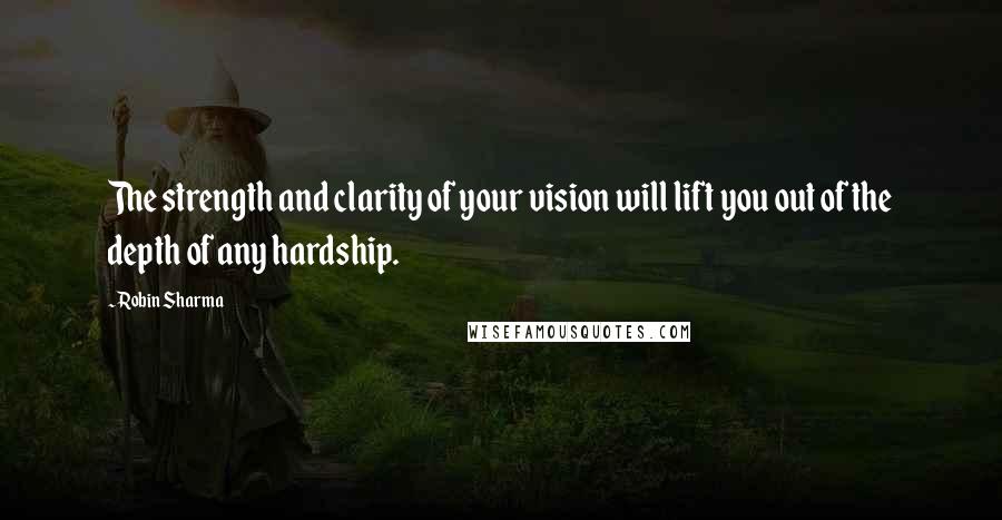 Robin Sharma Quotes: The strength and clarity of your vision will lift you out of the depth of any hardship.