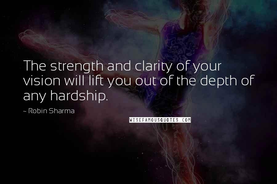 Robin Sharma Quotes: The strength and clarity of your vision will lift you out of the depth of any hardship.