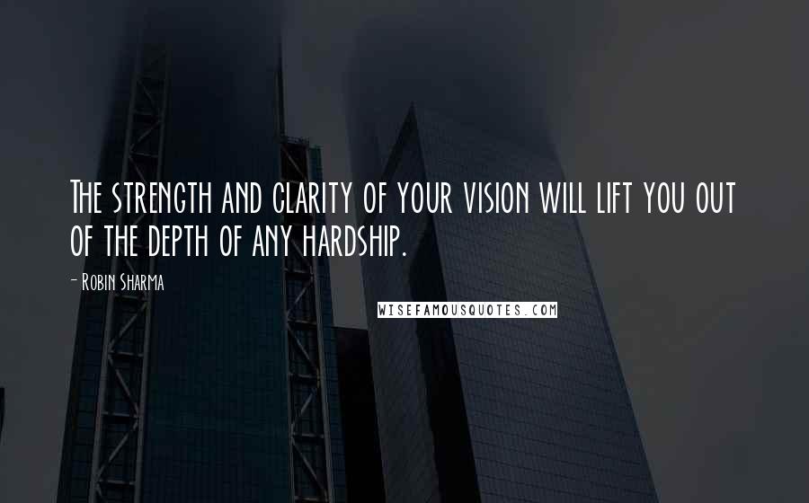 Robin Sharma Quotes: The strength and clarity of your vision will lift you out of the depth of any hardship.